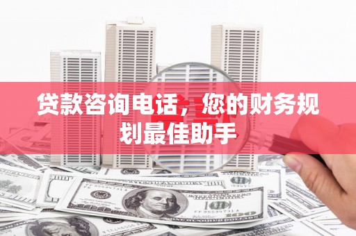 榕城贷款咨询电话，您的财务规划最佳助手