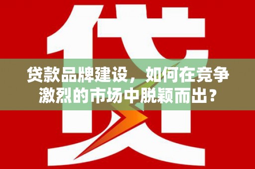 榕城贷款品牌建设，如何在竞争激烈的市场中脱颖而出？