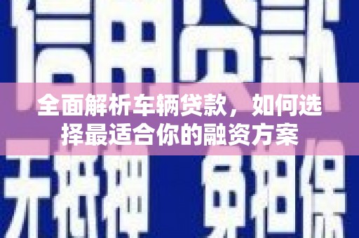 榕城全面解析车辆贷款，如何选择最适合你的融资方案