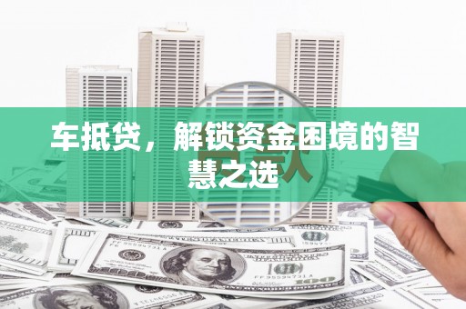 榕城车抵贷，解锁资金困境的智慧之选