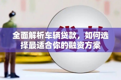 榕城全面解析车辆贷款，如何选择最适合你的融资方案