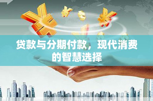 榕城贷款与分期付款，现代消费的智慧选择