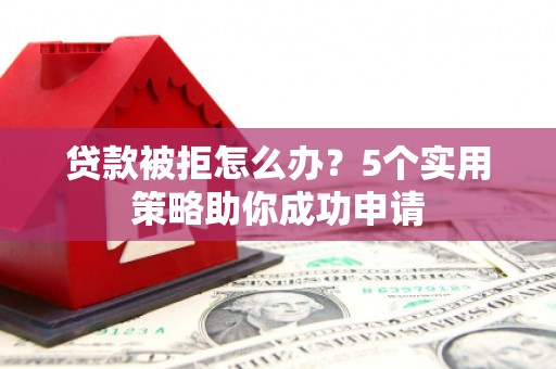 榕城贷款被拒怎么办？5个实用策略助你成功申请