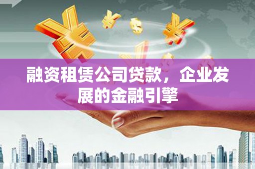 榕城融资租赁公司贷款，企业发展的金融引擎