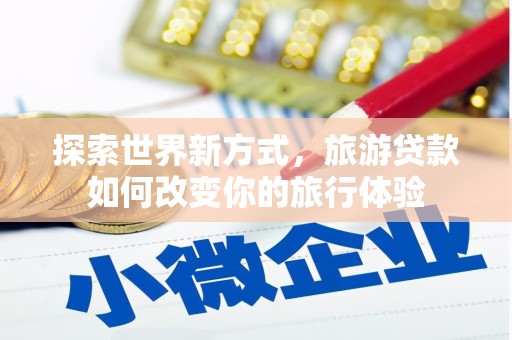 榕城探索世界新方式，旅游贷款如何改变你的旅行体验