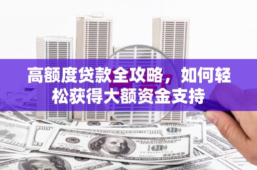 榕城高额度贷款全攻略，如何轻松获得大额资金支持