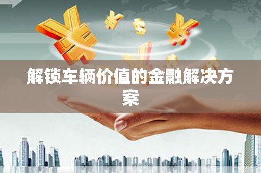 榕城解锁车辆价值的金融解决方案